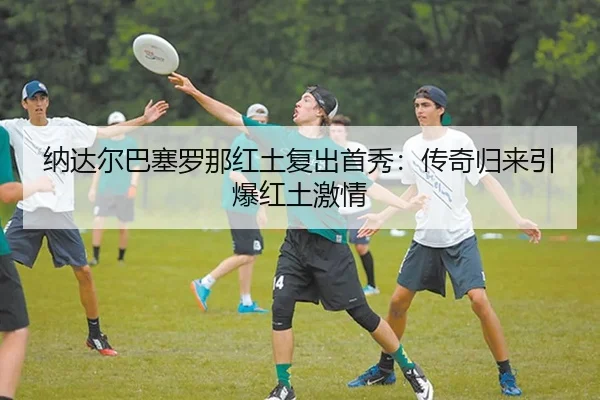 纳达尔巴塞罗那红土复出首秀：传奇归来引爆红土激情（Leyu）